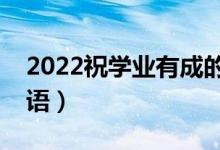 2022祝學(xué)業(yè)有成的升學(xué)祝賀詞（經(jīng)典祝福寄語）