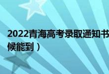 2022青海高考錄取通知書發(fā)放時間及查詢?nèi)肟冢ㄒ话闶裁磿r候能到）