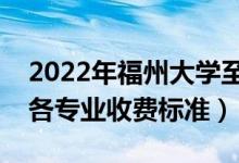 2022年福州大學(xué)至誠學(xué)院學(xué)費(fèi)多少錢（一年各專業(yè)收費(fèi)標(biāo)準(zhǔn)）