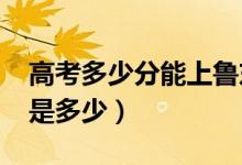 高考多少分能上魯東大學（2020錄取分數線是多少）