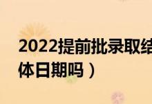 2022提前批錄取結(jié)果大概什么時候出（有具體日期嗎）