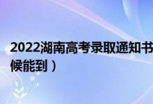 2022湖南高考錄取通知書發(fā)放時(shí)間及查詢?nèi)肟冢ㄒ话闶裁磿r(shí)候能到）