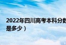 2022年四川高考本科分數(shù)線（2022年四川高考本科分數(shù)線是多少）