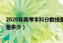 2020年高考本科分?jǐn)?shù)線是多少分（2020年高考本科分?jǐn)?shù)線是多少）