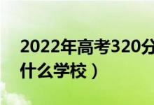 2022年高考320分左右能上哪些大學(xué)（能上什么學(xué)校）