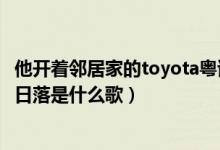 他開著鄰居家的toyota粵語歌詞（開著鄰居家的toyota追著日落是什么歌）