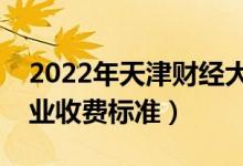 2022年天津財經(jīng)大學(xué)學(xué)費多少錢（一年各專業(yè)收費標(biāo)準(zhǔn)）