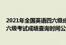 2021年全國英語四六級成績查詢時間（2021下半年英語四六級考試成績查詢時間公布）