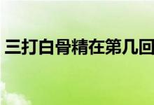 三打白骨精在第幾回（三打白骨精在第幾回）