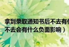 拿到錄取通知書后不去有什么后果（2022拿到錄取通知書后不去會(huì)有什么負(fù)面影響）