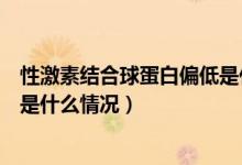 性激素結(jié)合球蛋白偏低是什么原因（性激素結(jié)合球蛋白偏低是什么情況）