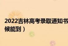 2022吉林高考錄取通知書發(fā)放時間及查詢?nèi)肟冢ㄒ话闶裁磿r候能到）