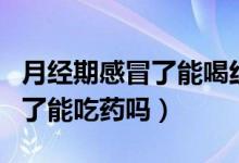 月經(jīng)期感冒了能喝紅糖生姜水嗎（月經(jīng)期感冒了能吃藥嗎）