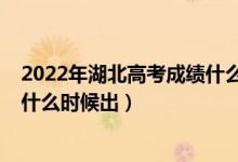 2022年湖北高考成績什么時候出來（2022年湖北高考成績什么時候出）