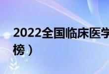 2022全國臨床醫(yī)學(xué)大學(xué)排名（學(xué)校最新排行榜）