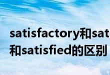 satisfactory和satisfied區(qū)別（satisfactory和satisfied的區(qū)別）