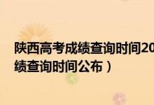 陜西高考成績(jī)查詢時(shí)間2020具體時(shí)間（2022年陜西高考成績(jī)查詢時(shí)間公布）