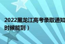 2022黑龍江高考錄取通知書發(fā)放時(shí)間及查詢?nèi)肟冢ㄒ话闶裁磿r(shí)候能到）