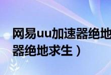 網易uu加速器絕地求生要錢嗎（網易uu加速器絕地求生）