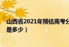 山西省2021年預(yù)估高考分數(shù)線（2021山西高考分數(shù)線預(yù)估是多少）