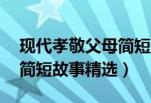 現(xiàn)代孝敬父母簡短故事50字（現(xiàn)代孝敬父母簡短故事精選）