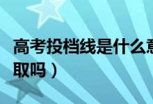 高考投檔線是什么意思（剛過(guò)投檔線可以被錄取嗎）