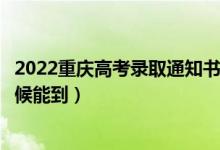 2022重慶高考錄取通知書發(fā)放時間及查詢?nèi)肟冢ㄒ话闶裁磿r候能到）