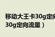 移動大王卡30g定向流量的范圍（移動大王卡30g定向流量）