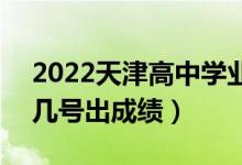 2022天津高中學(xué)業(yè)水平考試成績(jī)查詢(xún)時(shí)間（幾號(hào)出成績(jī)）