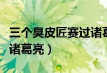 三個(gè)臭皮匠賽過(guò)諸葛亮故事（三個(gè)臭皮匠賽過(guò)諸葛亮）