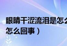 眼睛干澀流淚是怎么回事兒（眼睛干澀流淚是怎么回事）