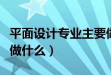 平面設(shè)計專業(yè)主要做什么（平面設(shè)計專業(yè)主要做什么）