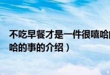 不吃早餐才是一件很嘻哈的事（關(guān)于不吃早餐才是一件很嘻哈的事的介紹）