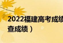 2022福建高考成績(jī)查詢時(shí)間（什么時(shí)候可以查成績(jī)）