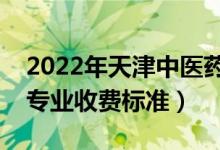 2022年天津中醫(yī)藥大學(xué)學(xué)費多少錢（一年各專業(yè)收費標(biāo)準(zhǔn)）