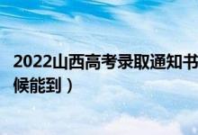 2022山西高考錄取通知書(shū)發(fā)放時(shí)間及查詢?nèi)肟冢ㄒ话闶裁磿r(shí)候能到）