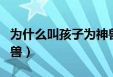 為什么叫孩子為神獸歸籠（為什么叫孩子為神獸）