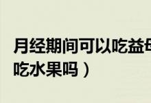 月經(jīng)期間可以吃益母草顆粒嗎（月經(jīng)期間可以吃水果嗎）