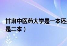 甘肅中醫(yī)藥大學(xué)是一本還是二本（甘肅中醫(yī)藥大學(xué)是一本還是二本）