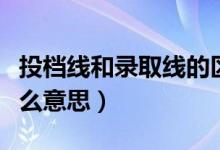 投檔線和錄取線的區(qū)別（投檔線和錄取線是什么意思）