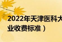 2022年天津醫(yī)科大學(xué)學(xué)費多少錢（一年各專業(yè)收費標(biāo)準(zhǔn)）