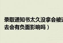 錄取通知書(shū)太久沒(méi)拿會(huì)被退回嗎（2022拿到錄取通知書(shū)后不去會(huì)有負(fù)面影響嗎）