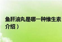 魚肝油丸是哪一種維生素（關(guān)于魚肝油丸是哪一種維生素的介紹）