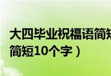 大四畢業(yè)祝福語簡短十個字（大四畢業(yè)祝福語簡短10個字）