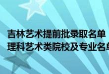 吉林藝術(shù)提前批錄取名單（2022吉林提前批征集志愿第二輪理科藝術(shù)類院校及專業(yè)名單）