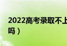 2022高考錄取不上有什么影響（不想去可以嗎）