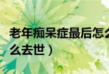 老年癡呆癥最后怎么發(fā)展（老年癡呆癥最后怎么去世）