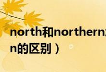 north和northern怎么用（north和northern的區(qū)別）