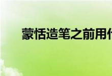 蒙恬造筆之前用什么寫字（蒙恬造筆）