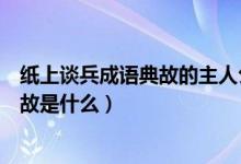 紙上談兵成語典故的主人公是誰（紙上談兵的主人公是誰典故是什么）